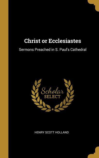 Christ or Ecclesiastes: Sermons Preached in S. Paul's Cathedral