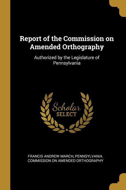 Report of the Commission on Amended Orthography: Authorized by the Legislature of Pennsylvania