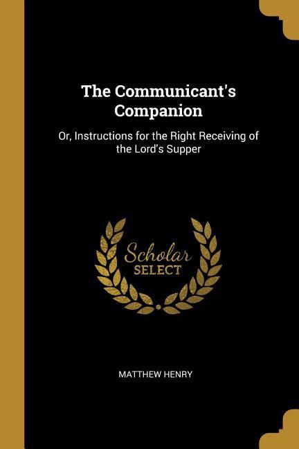 The Communicant's Companion: Or, Instructions for the Right Receiving of the Lord's Supper