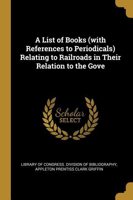 A List of Books (with References to Periodicals) Relating to Railroads in Their Relation to the Gove