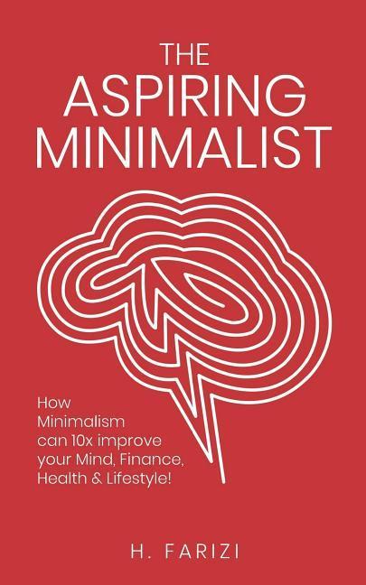 The Aspiring Minimalist: How Minimalism Can 10x Improve Your Mind, Finance, Health & Lifestyle!