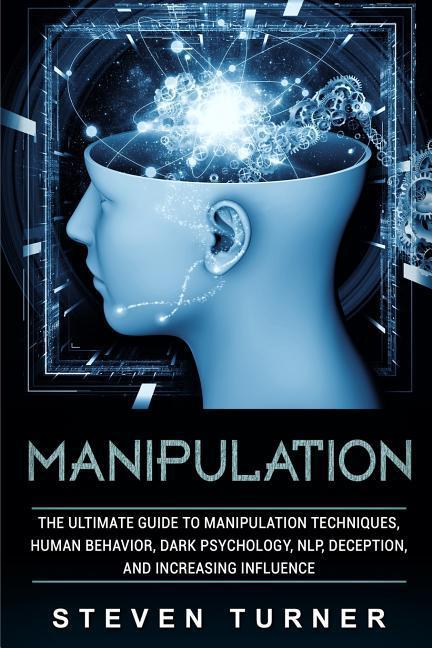 Manipulation: The Ultimate Guide to Manipulation Techniques, Human Behavior, Dark Psychology, NLP, Deception, and Increasing Influen