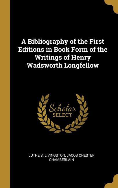 A Bibliography of the First Editions in Book Form of the Writings of Henry Wadsworth Longfellow