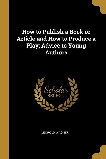 How to Publish a Book or Article and How to Produce a Play; Advice to Young Authors