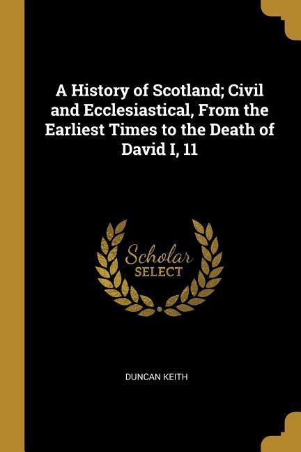 A History of Scotland; Civil and Ecclesiastical, From the Earliest Times to the Death of David I, 11