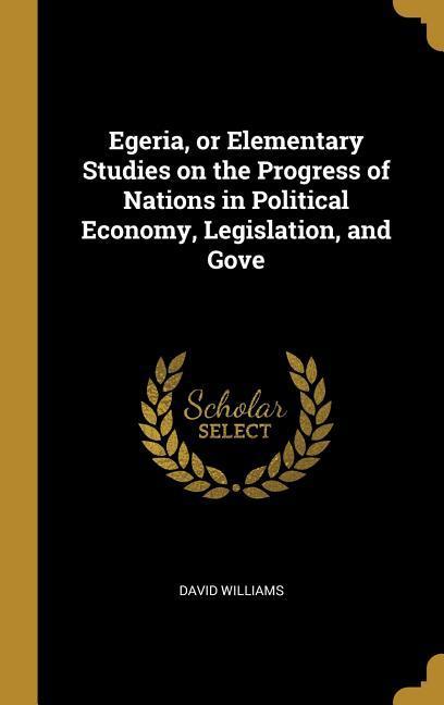 Egeria, or Elementary Studies on the Progress of Nations in Political Economy, Legislation, and Gove