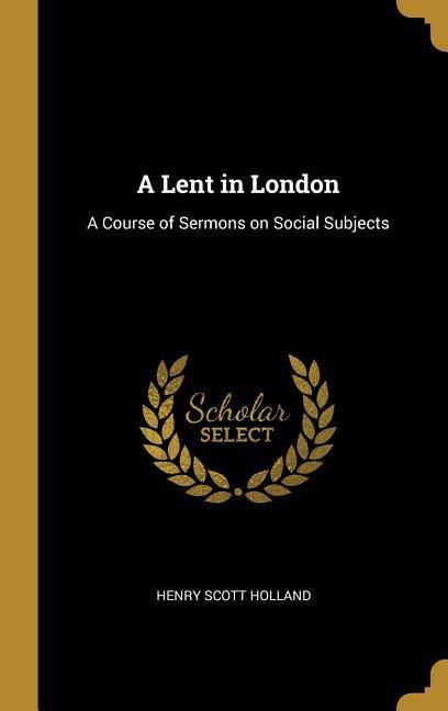 A Lent in London: A Course of Sermons on Social Subjects