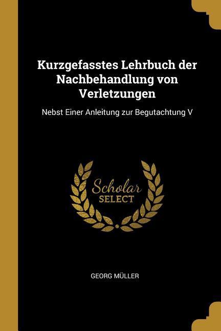 Kurzgefasstes Lehrbuch der Nachbehandlung von Verletzungen: Nebst Einer Anleitung zur Begutachtung V