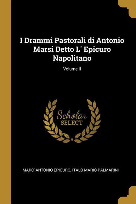 I Drammi Pastorali di Antonio Marsi Detto L' Epicuro Napolitano; Volume II