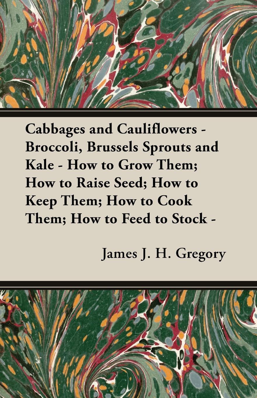 Cabbages and Cauliflowers - Broccoli, Brussels Sprouts and Kale - How to Grow Them; How to Raise Seed; How to Keep Them; How to Cook Them; How to Feed to Stock - ;A Practical Treatise, Giving Full Details on Every Point, Including Keeping and Marketing th