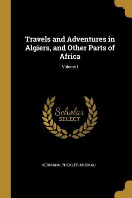 Travels and Adventures in Algiers, and Other Parts of Africa; Volume I