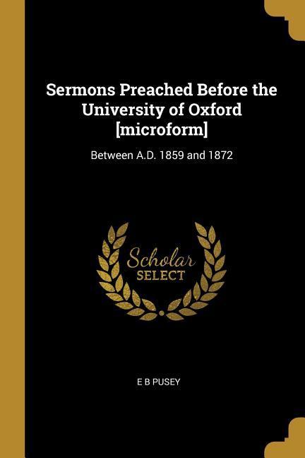 Sermons Preached Before the University of Oxford [microform]: Between A.D. 1859 and 1872