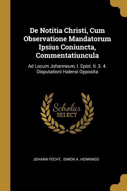 De Notitia Christi, Cum Observatione Mandatorum Ipsius Coniuncta, Commentatiuncula: Ad Locum Johanneum, I. Epist. Ii. 3. 4. Disputationi Halensi Oppos