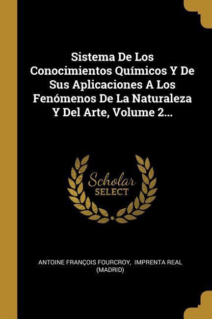 Sistema De Los Conocimientos Químicos Y De Sus Aplicaciones A Los Fenómenos De La Naturaleza Y Del Arte, Volume 2...