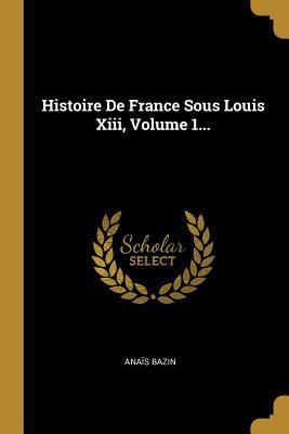 Histoire De France Sous Louis Xiii, Volume 1...