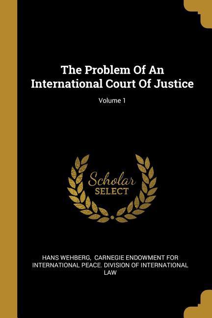 The Problem Of An International Court Of Justice; Volume 1