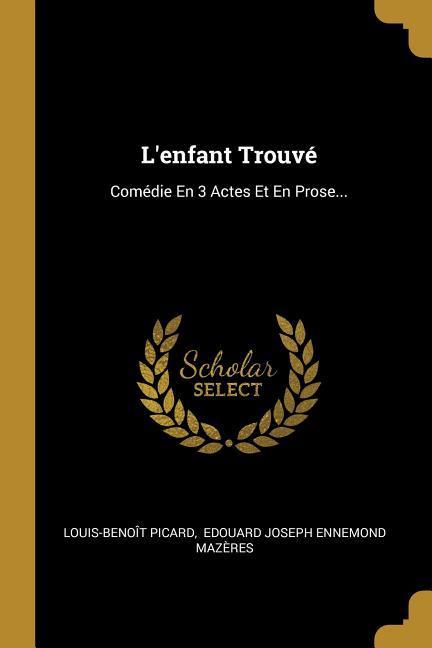 L'enfant Trouvé: Comédie En 3 Actes Et En Prose...