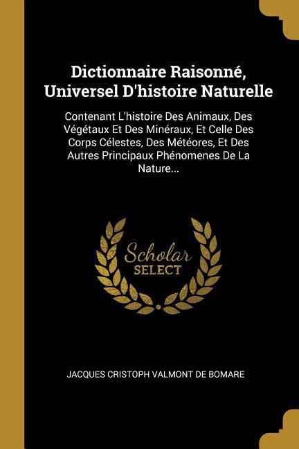 Dictionnaire Raisonné, Universel D'histoire Naturelle: Contenant L'histoire Des Animaux, Des Végétaux Et Des Minéraux, Et Celle Des Corps Célestes, De