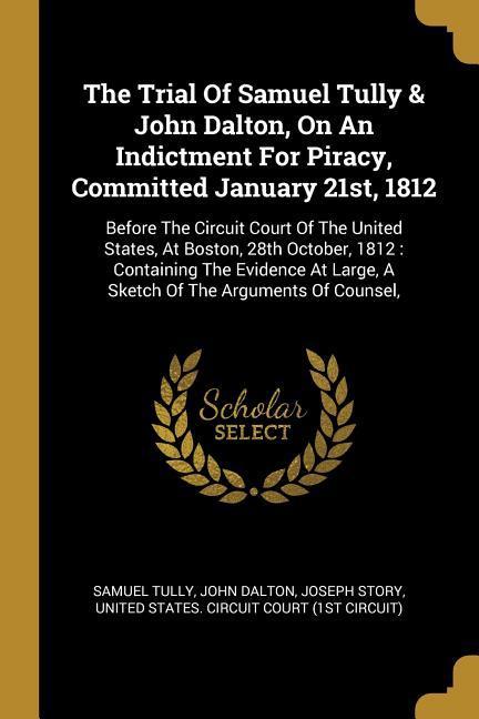 The Trial Of Samuel Tully & John Dalton, On An Indictment For Piracy, Committed January 21st, 1812: Before The Circuit Court Of The United States, At