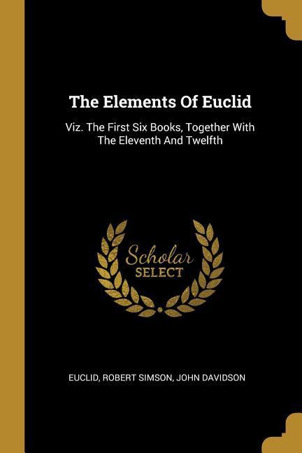 The Elements Of Euclid: Viz. The First Six Books, Together With The Eleventh And Twelfth