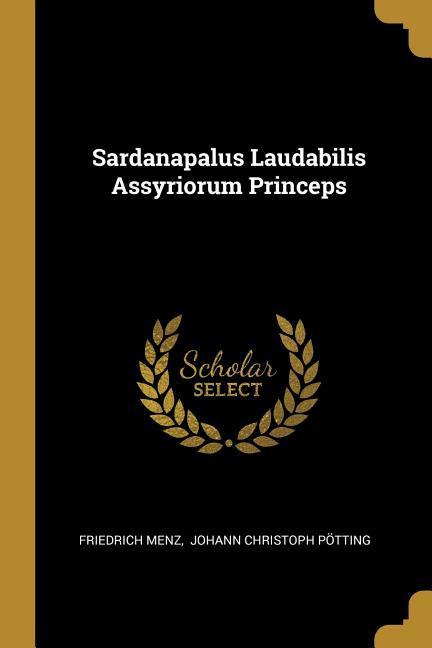 Sardanapalus Laudabilis Assyriorum Princeps