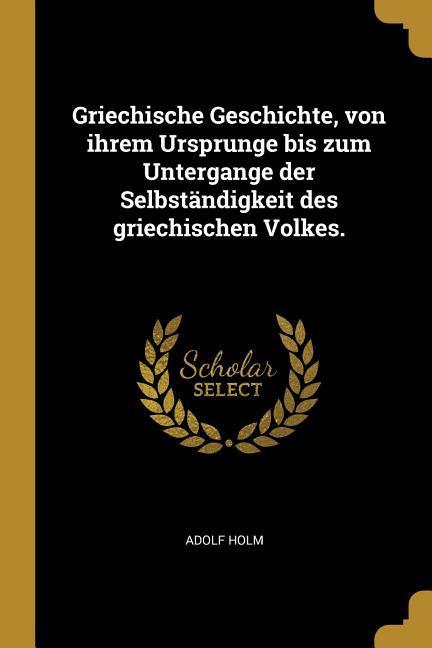 Griechische Geschichte, von ihrem Ursprunge bis zum Untergange der Selbständigkeit des griechischen Volkes.