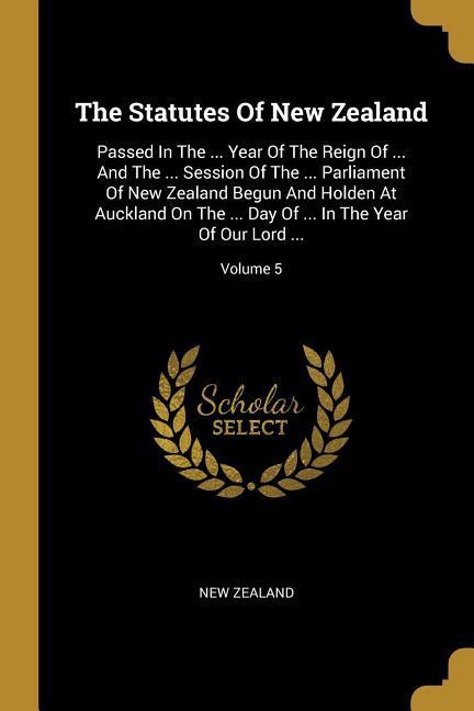 The Statutes Of New Zealand: Passed In The ... Year Of The Reign Of ... And The ... Session Of The ... Parliament Of New Zealand Begun And Holden A