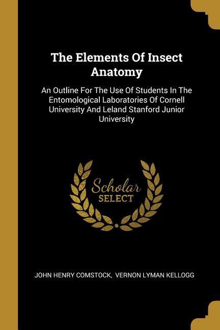 The Elements Of Insect Anatomy: An Outline For The Use Of Students In The Entomological Laboratories Of Cornell University And Leland Stanford Junior