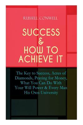 Success & How to Achieve It: The Key to Success, Acres of Diamonds, Praying for Money, What You Can Do With Your Will Power & Every Man His Own Uni