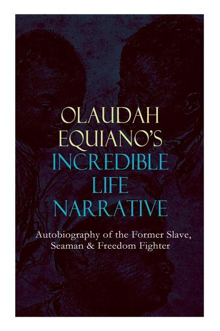 OLAUDAH EQUIANO'S INCREDIBLE LIFE NARRATIVE - Autobiography of the Former Slave, Seaman & Freedom Fighter: The Intriguing Memoir Which Influenced Ban