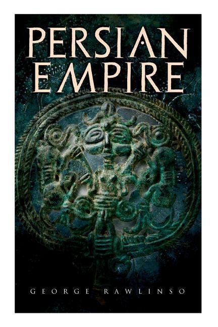 Persian Empire: Illustrated Edition: Conquests in Mesopotamia and Egypt, Wars Against Ancient Greece, The Great Emperors: Cyrus the Gr