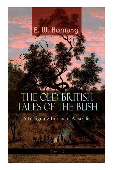 THE OLD BRITISH TALES OF THE BUSH - 5 Intriguing Books of Australia (Illustrated): Stingaree, A Bride from the Bush, Tiny Luttrell, The Boss of Taroom