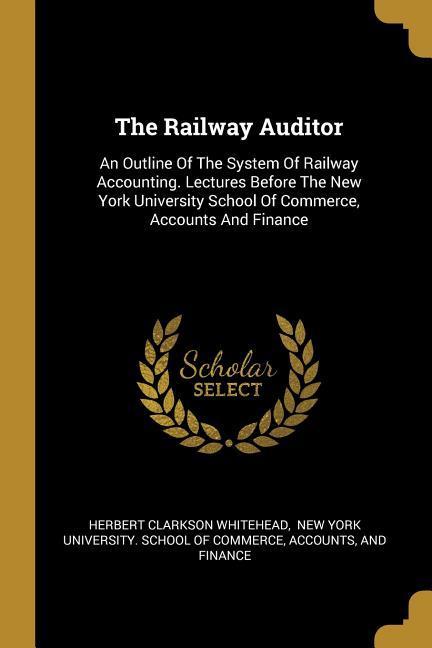 The Railway Auditor: An Outline Of The System Of Railway Accounting. Lectures Before The New York University School Of Commerce, Accounts A