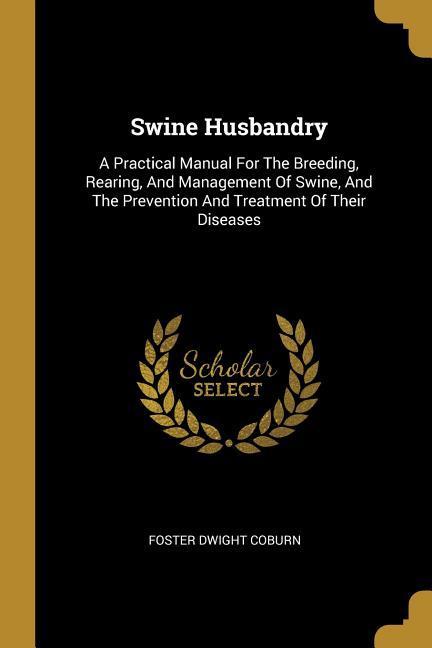 Swine Husbandry: A Practical Manual For The Breeding, Rearing, And Management Of Swine, And The Prevention And Treatment Of Their Disea