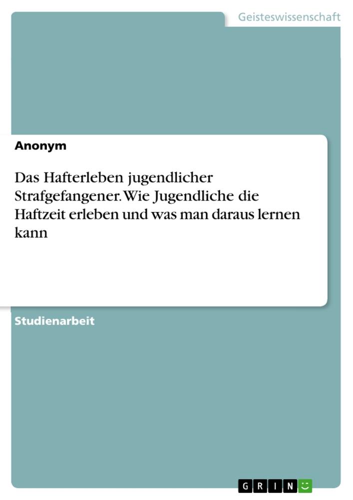 Das Hafterleben jugendlicher Strafgefangener. Wie Jugendliche die Haftzeit erleben und was man daraus lernen kann