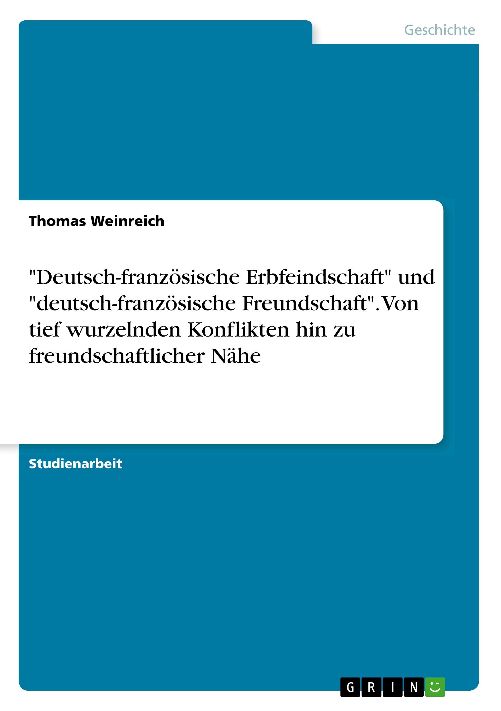 "Deutsch-französische Erbfeindschaft" und "deutsch-französische Freundschaft". Von tief wurzelnden Konflikten hin zu freundschaftlicher Nähe