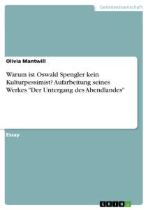 Warum ist Oswald Spengler kein Kulturpessimist? Aufarbeitung seines Werkes "Der Untergang des Abendlandes"