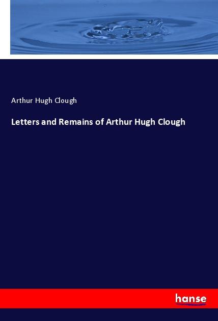 Letters and Remains of Arthur Hugh Clough