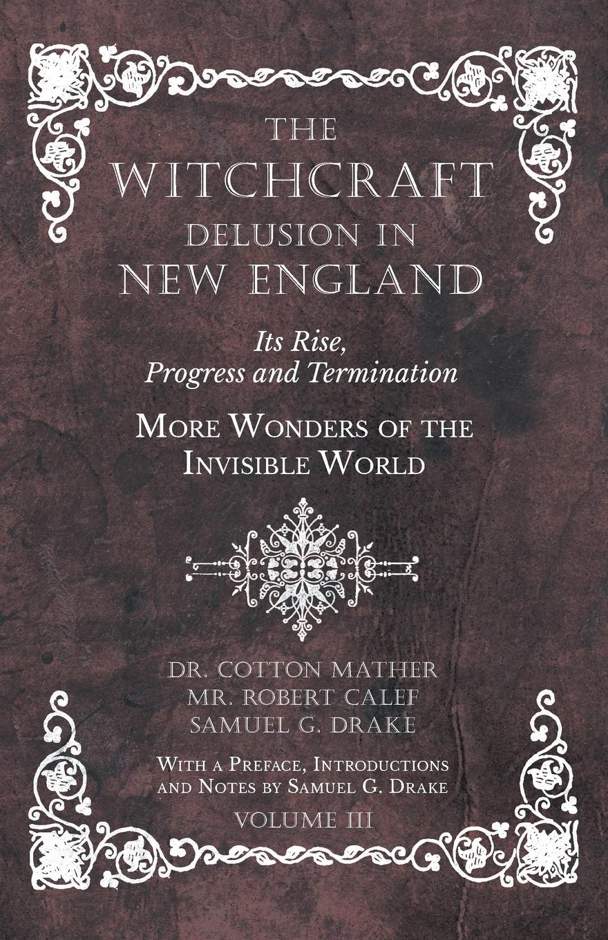 The Witchcraft Delusion in New England - Its Rise, Progress and Termination - More Wonders of the Invisible World - With a Preface, Introductions and Notes by Samuel G. Drake - Volume III