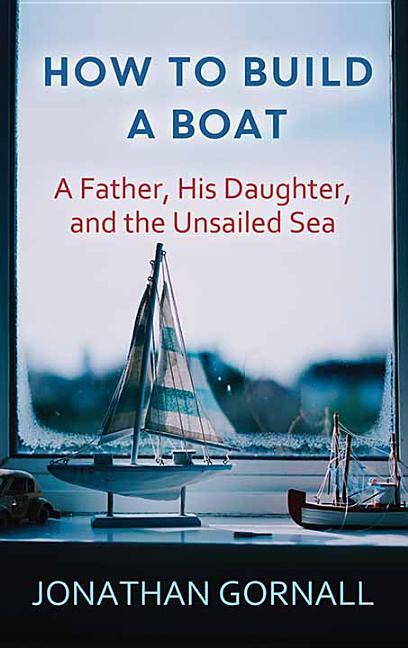 How to Build a Boat: A Father, His Daughter, and the Unsailed Sea