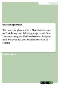 Wie sind die ghanaischen Machtstrukturen in Erziehung und Bildung aufgebaut? Eine Untersuchung der Einflussfaktoren Religion und Respekt auf den Schulunterricht in Ghana