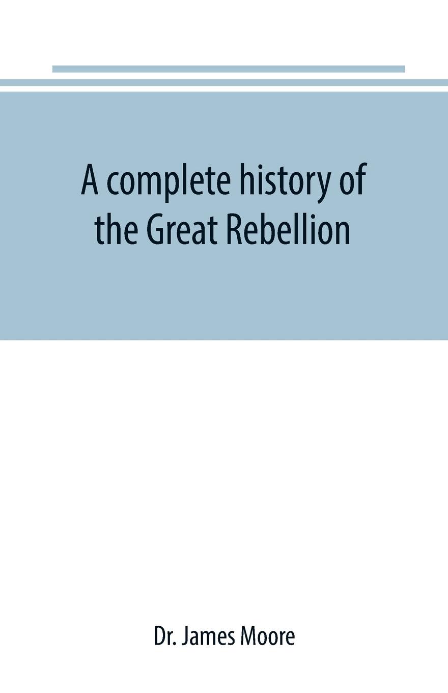 A complete history of the Great Rebellion ; or, The Civil War in the United States, 1861-1865 Comprising a full and impartial account of the Military and Naval Operations, with vivid and accurate descriptions of the various battles, bombardments, Skirmish