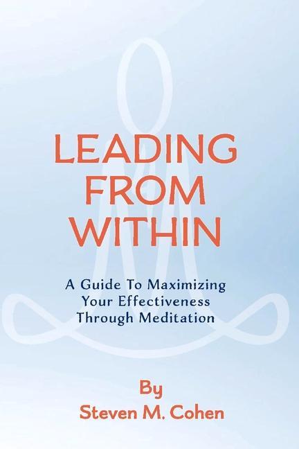 Leading from Within: A Guide to Maximizing Your Effectiveness Through Meditation Volume 1