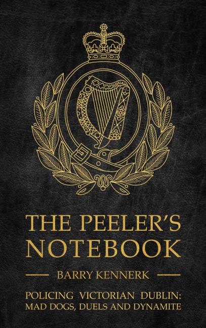 The Peeler's Notebook: Policing Victorian Dublin, Mad Dogs, Duals and Dynamite