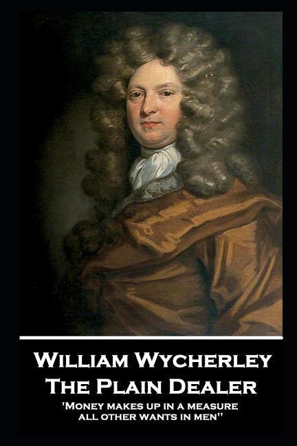 William Wycherley - The Plain Dealer: 'Money makes up in a measure all other wants in men''