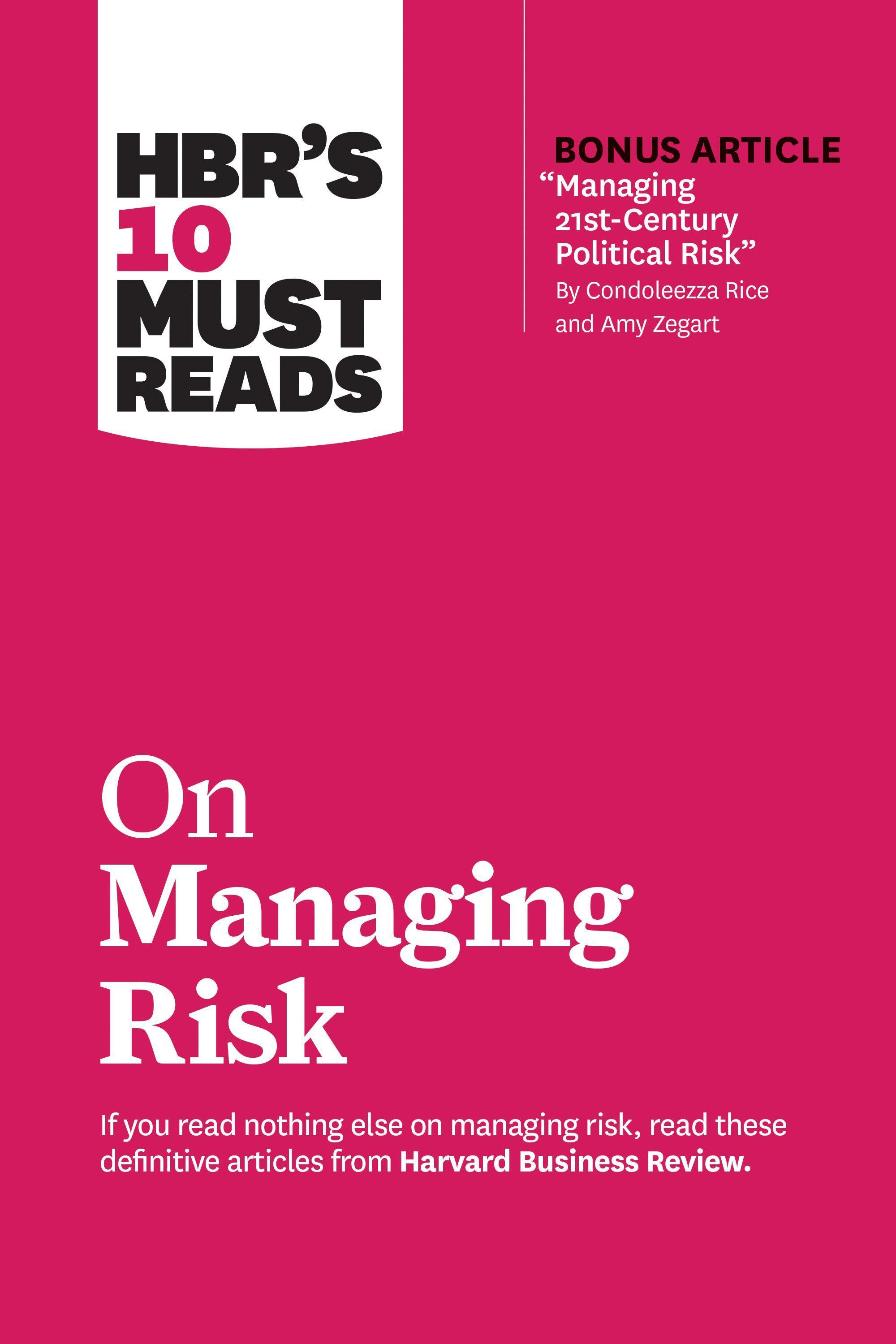 Hbr's 10 Must Reads on Managing Risk (with Bonus Article Managing 21st-Century Political Risk by Condoleezza Rice and Amy Zegart)