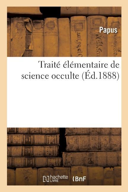 Traité Élémentaire de Science Occulte, Mettant Chacun À Même de Comprendre Et d'Expliquer