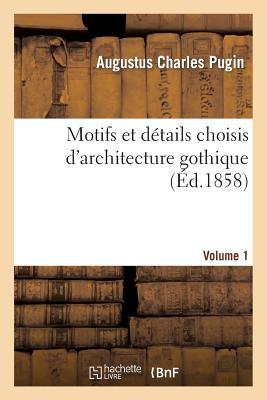 Motifs Et Détails Choisis d'Architecture Gothique Empruntés Aux Anciens Édifices de l'Angleterre. V1