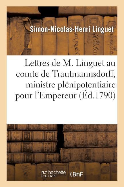 Lettres de M. Linguet Au Comte de Trautmannsdorff, Ministre Plénipotentiaire Pour l'Empereur