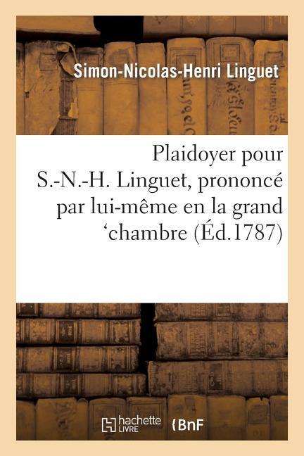 Plaidoyer Pour S.-N.-H. Linguet, Prononcé Par Lui-Même En La Grand'chambre, Dans Sa Discussion